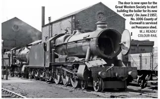  ?? M.J. READE/ COLOUR-RAIL ?? The door is now open for the Great Western Society to start building the boiler for its new ‘County’. On June 2 1957, No. 1006 County of Cornwall is serviced on Penzance shed.