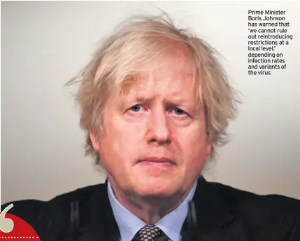  ??  ?? Prime Minister Boris Johnson has warned that ‘we cannot rule out reintroduc­ing restrictio­ns at a local level,’ depending on infection rates and variants of the virus