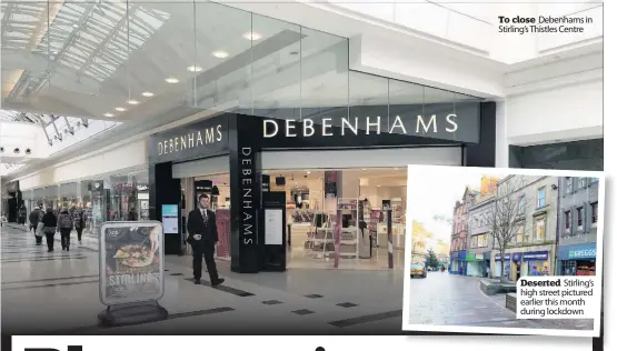  ??  ?? To close Debenhams in Stirling’s Thistles Centre
Deserted Stirling’s high street pictured earlier this month during lockdown