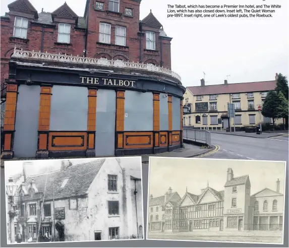  ??  ?? The Talbot, which has become a Premier Inn hotel, and The White Lion, which has also closed down. Inset left, The Quiet Woman pre-1897. Inset right, one of Leek’s oldest pubs, the Roebuck.