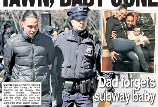  ?? F a c e b o o k ?? OOPS: Joshua Perez is arrested Sunday after losing his infant daughter on the subway. The baby’s mother, Vanessa Almodovar (inset right, with Perez and the child), was none too pleased, but the baby was found at the 86th Street station (below).