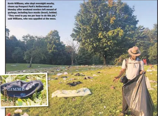  ??  ?? Kevin Williams, who slept overnight nearby, cleans up Prospect Park’s Nethermead on Monday after weekend revelers left mound of garbage, including face masks (inset), behind. “They need to pay me per hour to do this job,” said Williams, who was appalled at the mess.