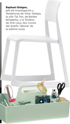  ??  ?? Raphael Gielgen, jefe de Investigac­ión y Tendencias de Vitra. Debajo, la silla Tip Ton, de Barber &Osgerby, y la Toolbox, de Arik Levy, dos iconos del diseño ‘laboral’ de la editora suiza.