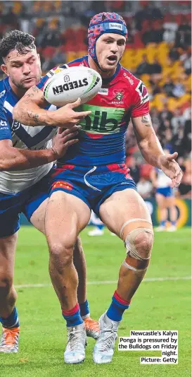  ?? ?? Newcastle’s Kalyn Ponga is pressured by the Bulldogs on Friday night. Picture: Getty