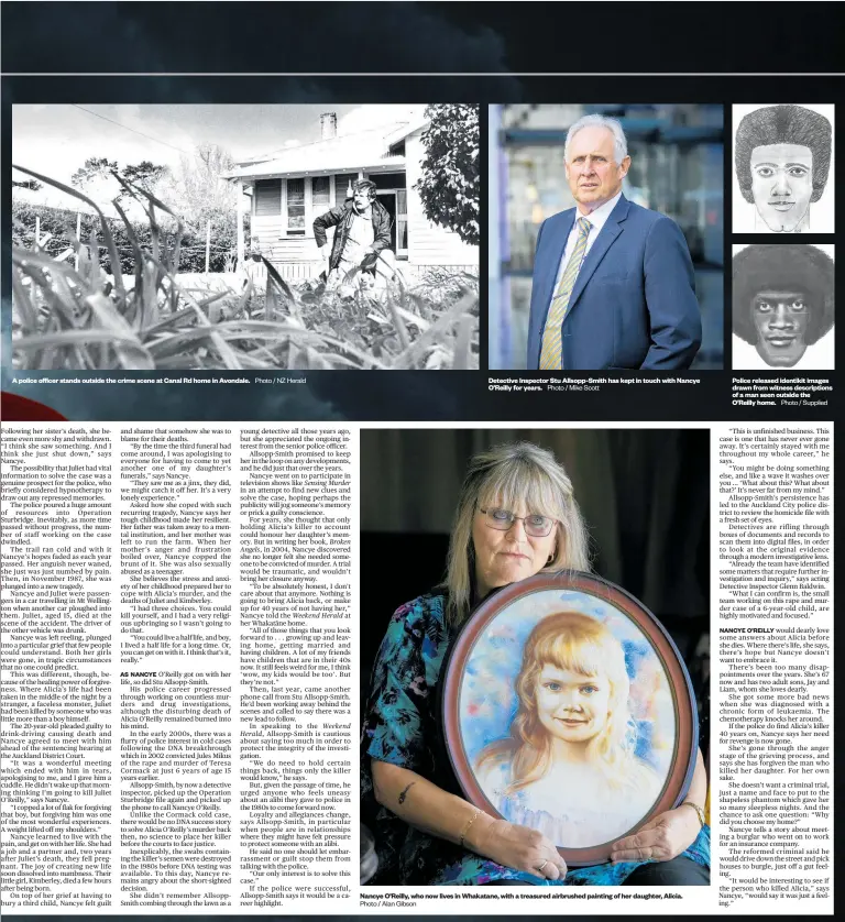  ?? Photo / NZ Herald Photo / Alan Gibson Photo / Mike Scott Photo / Supplied ?? A police officer stands outside the crime scene at Canal Rd home in Avondale.
Detective Inspector Stu Allsopp-Smith has kept in touch with Nancye O’Reilly for years.
Nancye O’Reilly, who now lives in Whakatane, with a treasured airbrushed painting of her daughter, Alicia.
Police released identikit images drawn from witness descriptio­ns of a man seen outside the O’Reilly home.