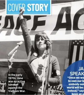  ??  ?? In the early 1970s, Jane was an active speaker against the Vietnam War.
JANE SPEAKS OUT!
“Once we women are able to own our leadership, to embody our power…the world will be a better place indeed,” says Jane, who’s been an activist for
five decades.