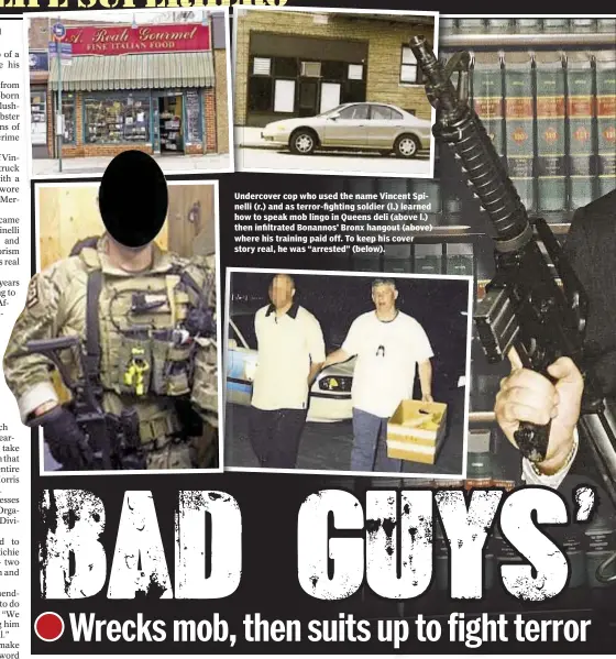  ??  ?? Undercover cop who used the name Vincent Spinelli (r.) and as terror-fighting soldier (l.) learned how to speak mob lingo in Queens deli (above l.) then infiltrate­d Bonannos’ Bronx hangout (above) where his training paid off. To keep his cover story...