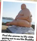  ??  ?? Find the answer to life while gazing out to sea like Buddha and his thinner mates (main pic).