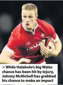  ??  ?? > While Halaholo’s big Wales chance has been hit by injury, Johnny McNicholl has grabbed his chance to make an impact