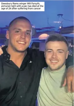  ??  ?? Dewsbury Rams winger Will Forsyth, pictured right with a pal, has died at the age of 24 after suffering from cancer