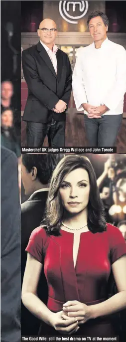  ??  ?? Masterchef UK judges Gregg Wallace and John Torode
The Good Wife: still the best drama on TV at the moment