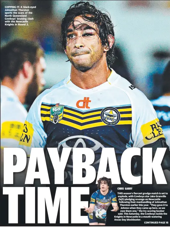  ??  ?? COPPING IT: A black- eyed Johnathan Thurston sports the scars of the North Queensland Cowboys’ bruising clash with the Newcastle Knights in Round 2.
