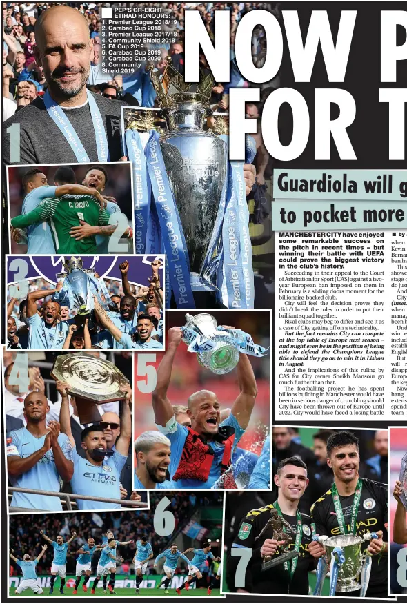  ??  ?? PEP’S GR-EIGHT ETIHAD HONOURS:
1. Premier League 2018/19
2. Carabao Cup 2018
3. Premier League 2017/18
4. Community Shield 2018
5. FA Cup 2019
6. Carabao Cup 2019
7. Carabao Cup 2020
8. Community
Shield 2019