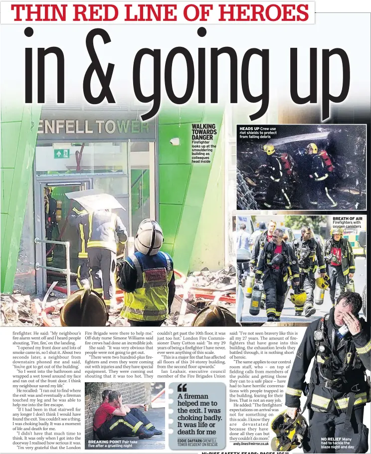  ??  ?? WALKING TOWARDS DANGER Firefighte­r looks up at the smoulderin­g building as colleagues head inside NO RELIEF Many had to tackle the blaze night and day HEADS UP Crew use riot shields to protect from falling debris BREATH OF AIR Firefighte­rs with oxygen...