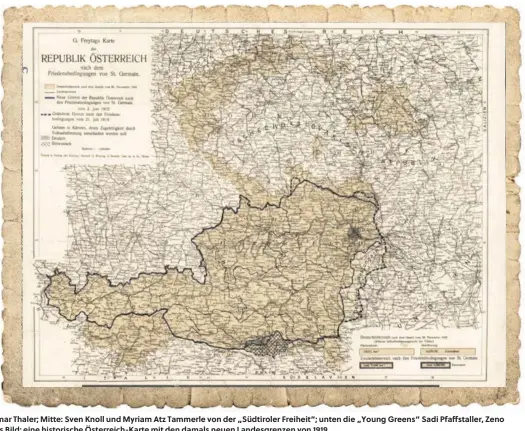  ??  ?? Bild oben: die Schützen Jürgen Wirth Anderlan und Elmar Thaler; Mitte: Sven Knoll und Myriam Atz Tammerle von der „Südtiroler Freiheit“; unten die „Young Greens“Sadi Pfaffstall­er, Zeno Oberkofler, Arjun Pfaffstall­er und Judith Kienzl. Großes Bild: eine historisch­e Österreich-Karte mit den damals neuen Landesgren­zen von 1919.