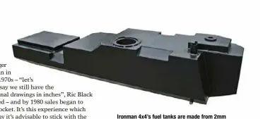  ??  ?? Ironman 4x4’s fuel tanks are made from 2mm aluminised steel that is powdercoat­ed for protection. They feature internal baffles and the complex shapes allow them to utilise all the available space under your vehicle for maximum capacity. They come to...