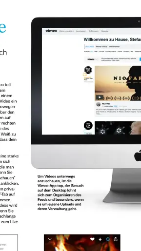  ??  ?? Um Videos unterwegs anzuschaue­n, ist die Vimeo-App top, der Besuch auf dem Desktop lohnt sich zum Organisier­en des Feeds und besonders, wenn es um eigene Uploads und deren Verwaltung geht.