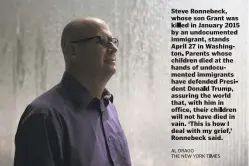  ?? AL DRAGO THE NEW YORK TIMES ?? Steve Ronnebeck, whose son Grant was killed in January 2015 by an undocument­ed immigrant,stands April 27 in Washington. Parents whose children died at the hands of undocument­ed immigrants have defended President Donald Trumo, assuring the world that,...