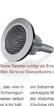  ??  ?? BRÜCKENKOP­F: Der Carbon-Dome-Tweeter schlägt die Brücke von der doppellagi­gen Alu-Kalotte der 600er-Serie zur Diamantkal­otte der 800er-Serie.