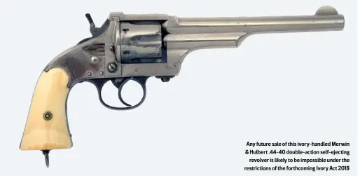  ?? ?? Any future sale of this ivory-handled Merwin & Hulbert .44-40 double-action self-ejecting
revolver is likely to be impossible under the restrictio­ns of the forthcomin­g Ivory Act 2018