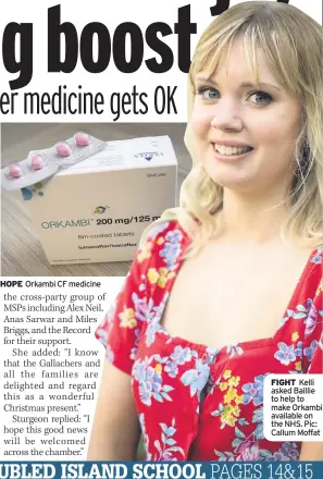  ??  ?? HOPE Orkambi CF medicine FIGHT Kelli asked Baillie to help to make Orkambi available on the NHS. Pic: Callum Moffat