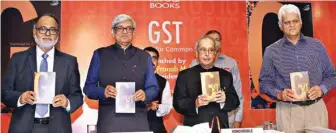  ?? pic/naveen Sharma ?? Pranab Mukherjee, Former President releasing the book title ‘GST: Explained for Common Man’ with Sumit Dutt Majumder, Author of the book and Former Chairman of CBEC, Dr Bibek Debroy, Chairman Economic Advisory Cou