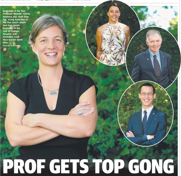  ?? Pictures: KYM SMITH ?? Australian of the Year Professor Michelle Yvonne Simmons and, inset from top, Young Australian of the Year soccer player Sam Kerr, Senior Australian of the Year Dr Graham Farquhar and Australia’s Local Hero teacher Eddie Woo.