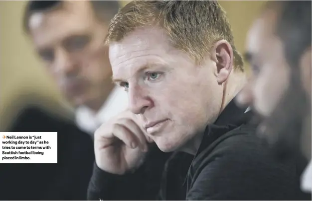  ??  ?? 3 Neil Lennon is “just working day to day” as he tries to come to terms with Scottish football being placed in limbo.