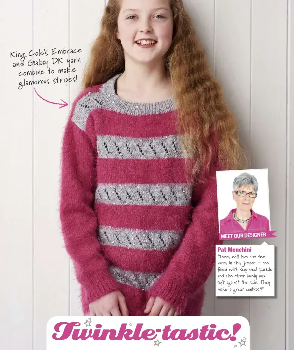  ??  ?? King Cole’s Embrace and Galaxy DK yarn combine to make glamorous stripes! Pat Menchini “Teens will love the !o yarns in this jumper – one "lled with sequinned sparkle and the other lovely and so# against the skin. They make a great contrast!”