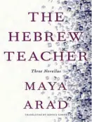  ?? ?? The Hebrew Teacher: Three Novellas
By Maya Arad
Translated by Jessica Cohen New Vessel Press, 320 pp.