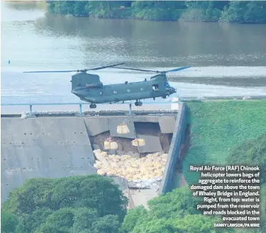  ?? DANNY LAWSON/PA WIRE ?? Royal Air Force (RAF) Chinook
helicopter lowers bags of aggregate to reinforce the damaged dam above the town of Whaley Bridge in England.
Right, from top: water is pumped from the reservoir and roads blocked in the
evacuated town