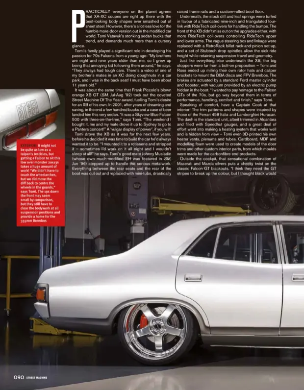  ??  ?? EXTERIOR: It might not be quite as low as a taipan’s testicles, but getting a Falcon to sit this low over monster 20x13s takes a huge amount of work! “We didn’t have to touch the wheelarche­s, but we did move the diff back to centre the wheels in the guards,” says Tomi. The 19s down the front may seem small by comparison, but they still have to clear the bodywork at all suspension positions and provide a home for the 355mm Brembos