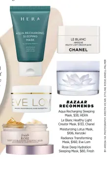  ??  ?? BAZAAR RECOMMENDS
Aqua Recharging Sleeping Mask, $38, HERA Le Blanc Healthy Light Creator Mask, $133, Chanel Moisturizi­ng Lotus Mask, $106, Kenzoki Radiance Transformi­ng Mask, $160, Eve Lom Rose Deep Hydration Sleeping Mask, $80, Fresh