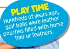  ?? ?? PLAYTIME ago, of years Hundreds leather were golf balls horse filled with pouches feathers. hair or