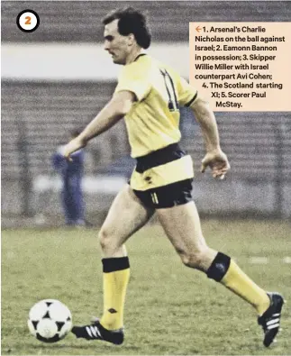  ??  ?? 2 1 . Arsenal’s Charlie Nicholas on the ball against Israel; 2. Eamonn Bannon in possession; 3. Skipper Willie Miller with Israel counterpar­t Avi Cohen; 4. The Scotland starting XI; 5. Scorer PaulMcstay.