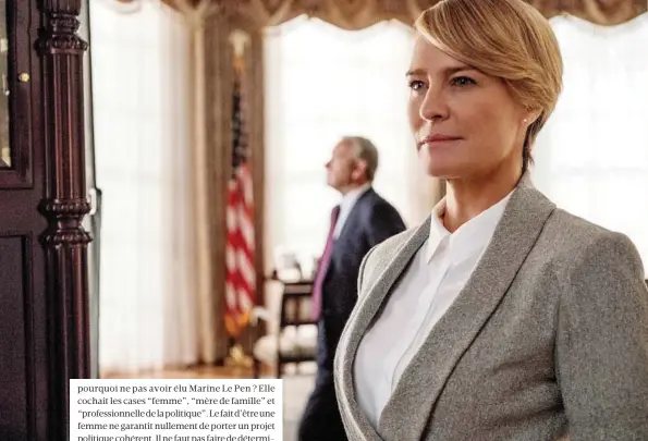  ??  ?? Dans la série “House of Cards”, Claire Underwood (interprété­e par Robin Wright), femme de l’ombre et stratège hors pair, accompagne d’abord son mari, Francis (joué par Kevin Spacey), dans sa conquête de la Maison-Blanche…