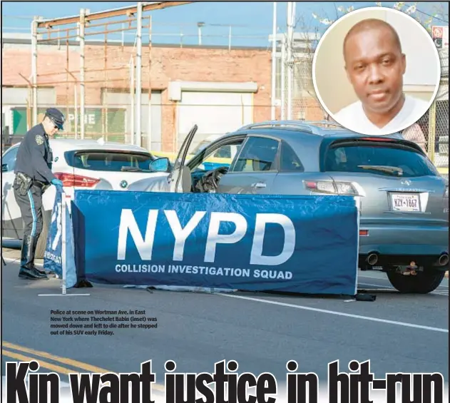  ?? ?? Police at scene on Wortman Ave. in East New York where Thechelet Babin (inset) was mowed down and left to die after he stepped out of his SUV early Friday.