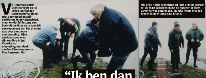  ??  ?? Uit 1993: Albert Monnissen en Rudi Vranckx worden uit de Maas geholpen nadat de reporter de boer achterna was gesprongen. Vranckx moest met een schoen minder terug naar Brussel.