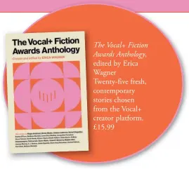  ?? ?? The Vocal+ Fiction Awards Anthology, edited by Erica Wagner Twenty-five fresh, contempora­ry stories chosen from the Vocal+ creator platform. £15.99