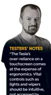  ?? ?? TESTERS’ NOTES
“The Tesla’s over-reliance on a touchscree­n comes at the expense of ergonomics. Vital controls such as lights and wipers should be intuitive, not accessed by fiddly keys on a huge display.”
Alex Ingram Chief reviewer