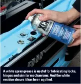  ??  ?? A white spray grease is useful for lubricatin­g locks, hinges and similar mechanisms. And the white residue shows it has been applied.