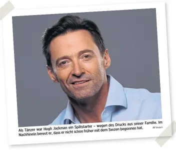  ?? Reuters ?? seiner Familie. Im – wegen des Drucks aus Jackman ein Spätstarte­r hat. Als Tänzer war Hugh mit dem Tanzen begonnen dass er nicht schon früher Nachhinein bereut er,