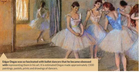  ?? ?? Edgar Degas was so fascinated with ballet dancers that he became obsessed with representi­ng them in his art. It is estimated Degas made approximat­ely 1500 paintings, pastels, prints and drawings of dancers.