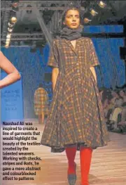 ?? PHOTOS: PRODIP GUHA/HT, SHASHI KASHYAP/HT, HEMANSHI KAMANI/HT ?? Naushad Ali was inspired to create a line of garments that would highlight the beauty of the textiles created by the talented weavers. Working with checks, stripes and ikats, he gave a more abstract and colourbloc­ked effect to patterns