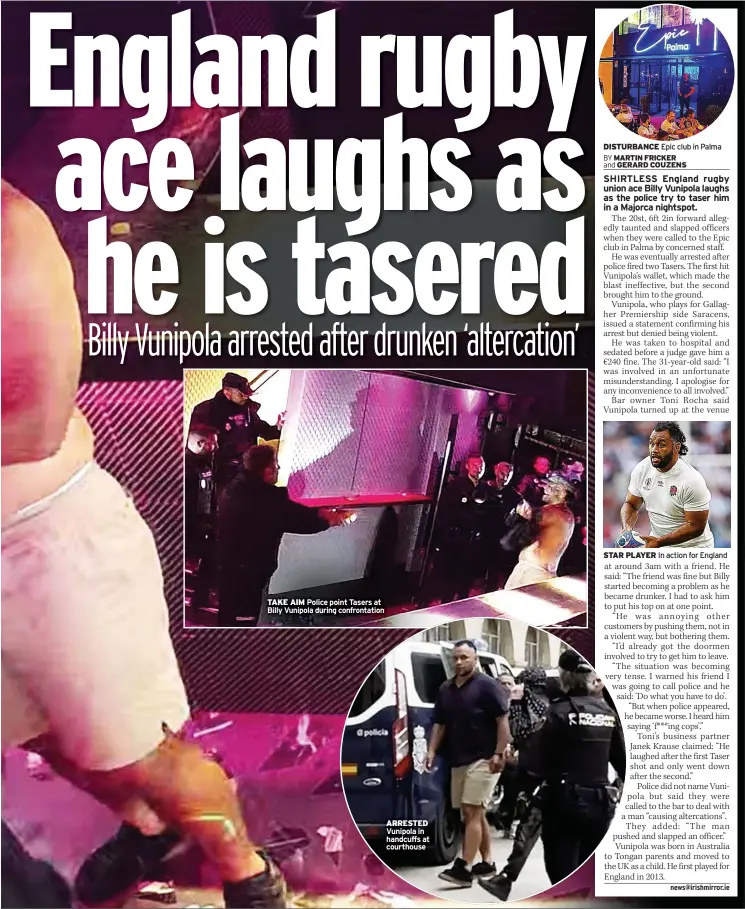  ?? BY MARTIN FRICKER and GERARD COUZENS ?? TAKE AIM Police point Tasers at Billy Vunipola during confrontat­ion
ARRESTED Vunipola in handcuffs at courthouse
DISTURBANC­E Epic club in Palma
In action for England