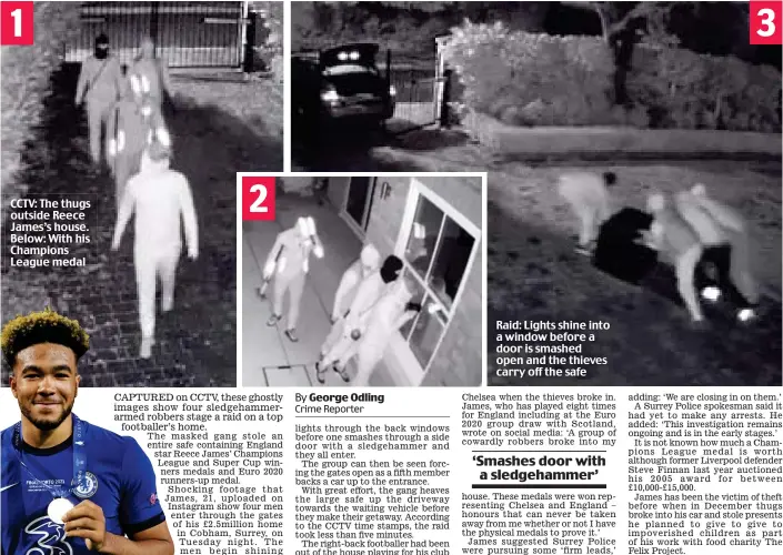  ?? ?? CCTV: The thugs outside Reece James’s house. Below: With his Champions League medal
Raid: Lights shine into a window before a door is smashed open and the thieves carry off the safe