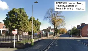  ?? GOOGLE ?? PETITION: London Road, Hinckley, outside St Peter’s Primary