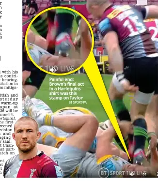  ?? BT SPORT/PA ?? Painful end: Brown’s final act in a Harlequins shirt was this stamp on Taylor