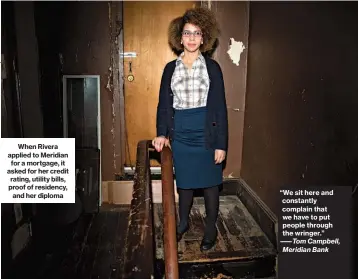  ??  ?? When Rivera applied to Meridian for a mortgage, it asked for her credit rating, utility bills, proof of residency, and her diploma “We sit here and constantly complain that we have to put people through the wringer.” ——Tom Campbell, Meridian Bank