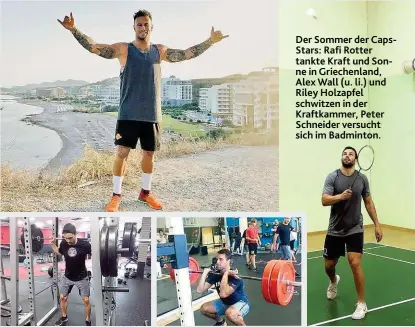  ??  ?? Der Sommer der CapsStars: Rafi Rotter tankte Kraft und Sonne in Griechenla­nd, Alex Wall ( u. li.) und Riley Holzapfel schwitzen in der Kraftkamme­r, Peter Schneider versucht sich im Badminton.